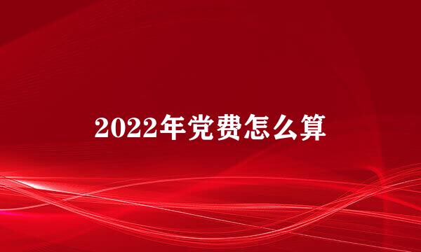 2022年党费怎么算