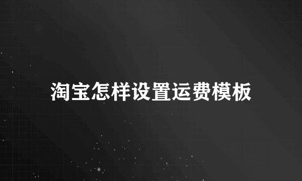 淘宝怎样设置运费模板