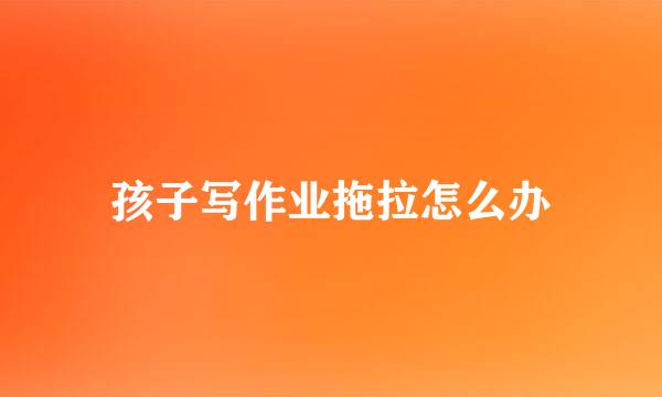 孩子写作业拖拉怎么办