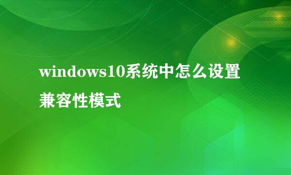 windows10系统中怎么设置兼容性模式