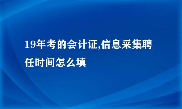 19年考的会计证,信息采集聘任时间怎么填