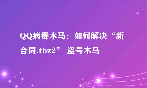 QQ病毒木马：如何解决“新合同.tbz2” 盗号木马