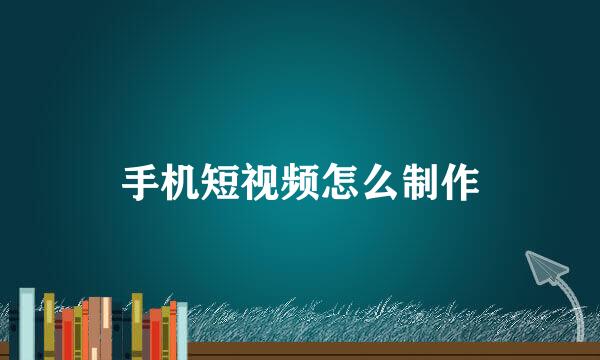 手机短视频怎么制作