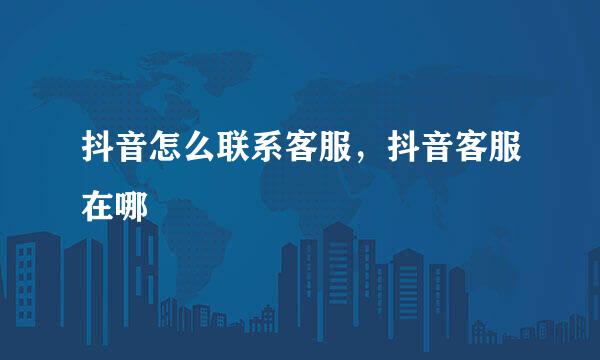 抖音怎么联系客服，抖音客服在哪