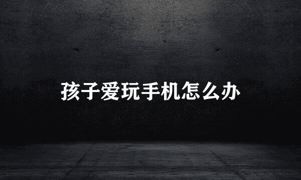 孩子爱玩手机怎么办