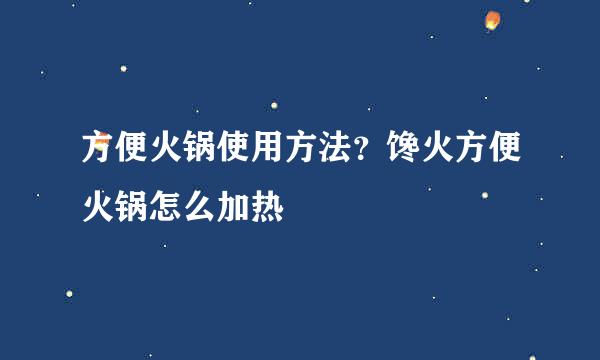 方便火锅使用方法？馋火方便火锅怎么加热