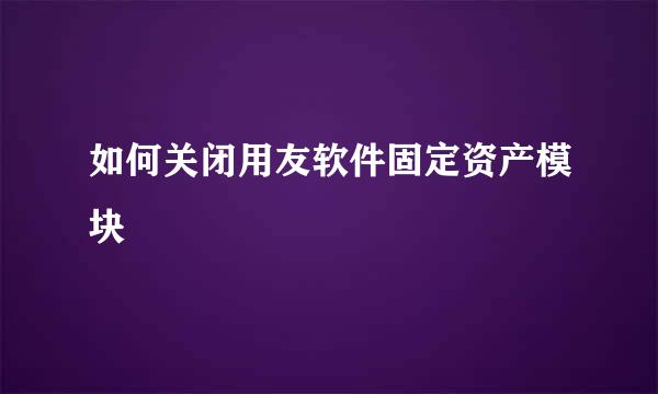 如何关闭用友软件固定资产模块