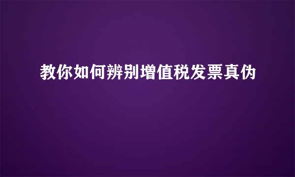 教你如何辨别增值税发票真伪