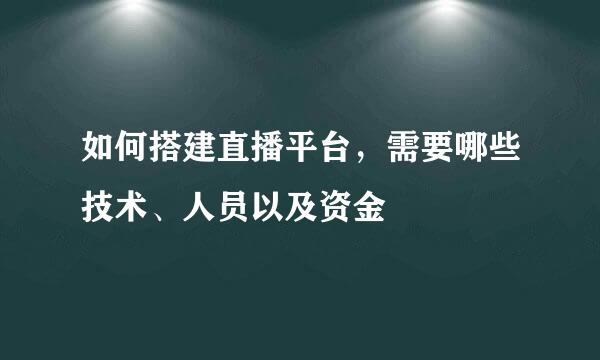 如何搭建直播平台，需要哪些技术、人员以及资金