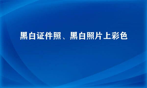 黑白证件照、黑白照片上彩色