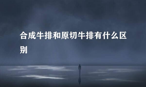 合成牛排和原切牛排有什么区别