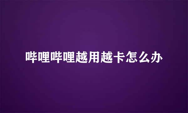 哔哩哔哩越用越卡怎么办