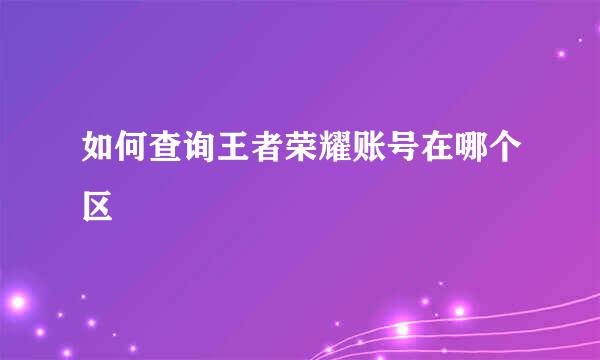 如何查询王者荣耀账号在哪个区
