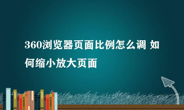 360浏览器页面比例怎么调 如何缩小放大页面