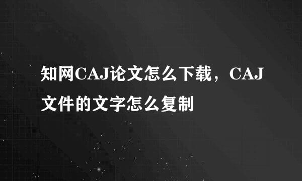 知网CAJ论文怎么下载，CAJ文件的文字怎么复制