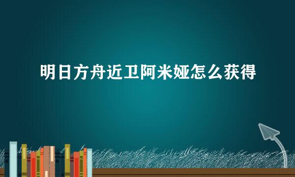 明日方舟近卫阿米娅怎么获得