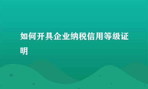 如何开具企业纳税信用等级证明
