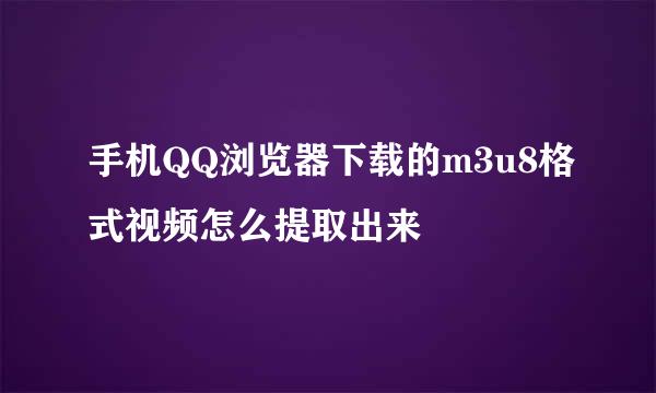 手机QQ浏览器下载的m3u8格式视频怎么提取出来