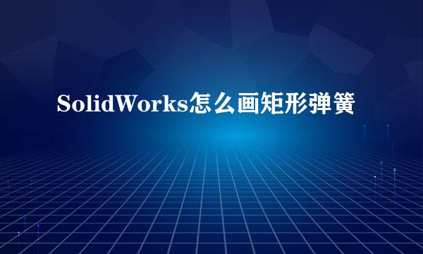 SolidWorks怎么画矩形弹簧
