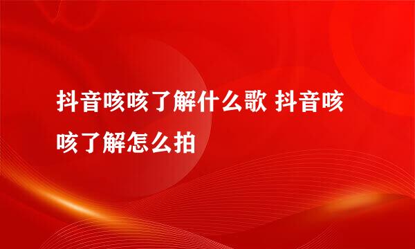 抖音咳咳了解什么歌 抖音咳咳了解怎么拍