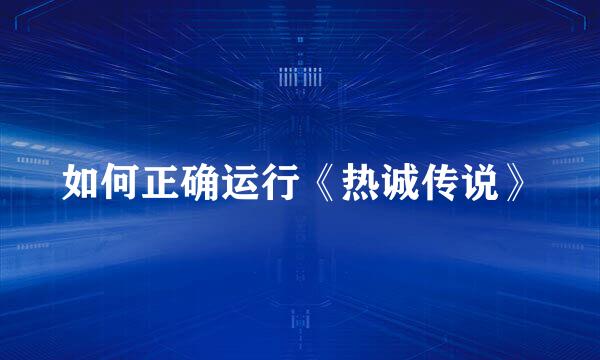 如何正确运行《热诚传说》