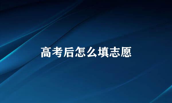 高考后怎么填志愿