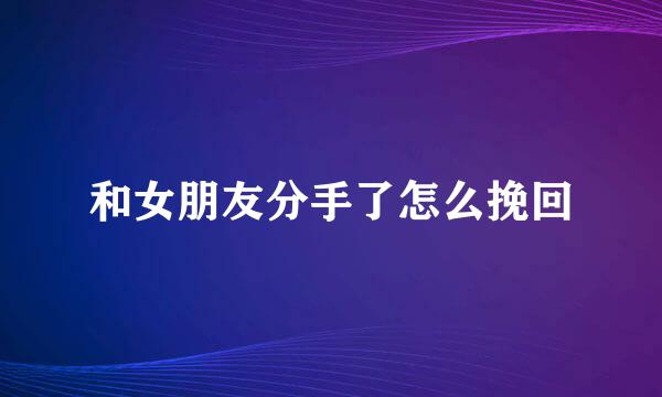 和女朋友分手了怎么挽回