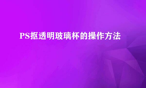 PS抠透明玻璃杯的操作方法