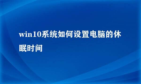 win10系统如何设置电脑的休眠时间