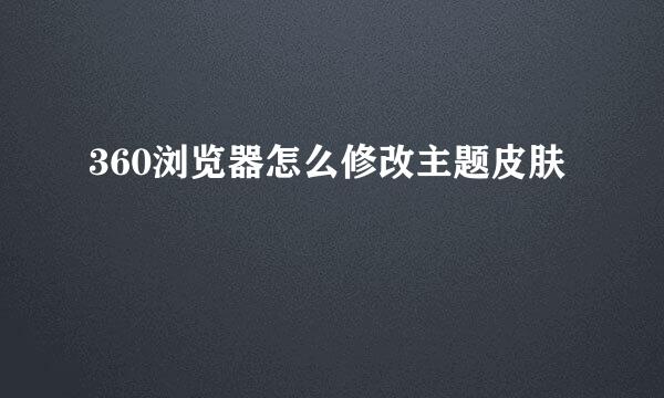 360浏览器怎么修改主题皮肤