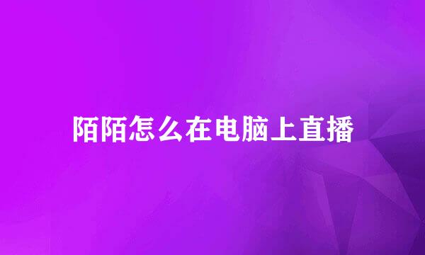 陌陌怎么在电脑上直播