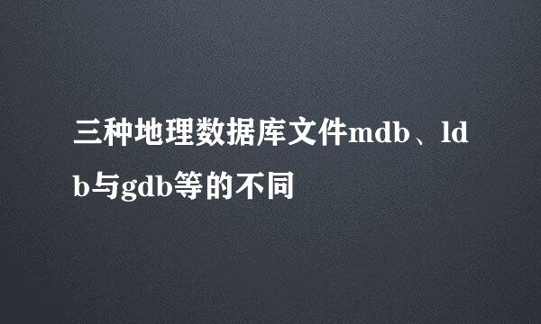 三种地理数据库文件mdb、ldb与gdb等的不同