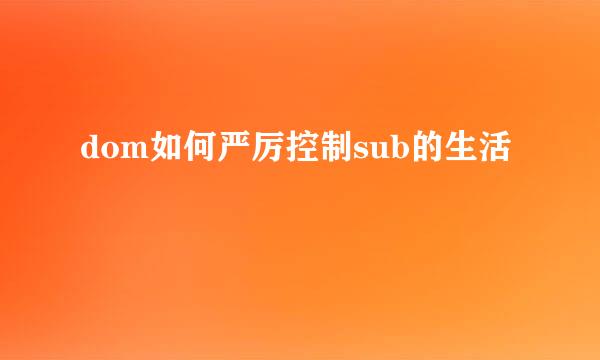 dom如何严厉控制sub的生活