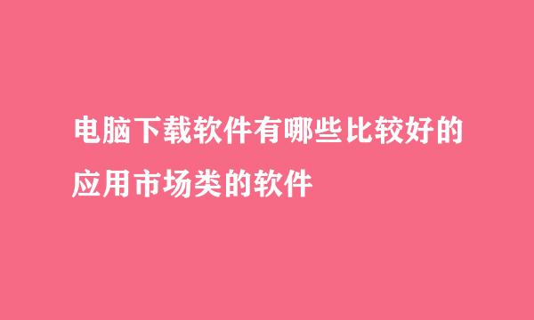 电脑下载软件有哪些比较好的应用市场类的软件