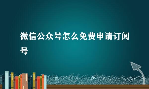 微信公众号怎么免费申请订阅号