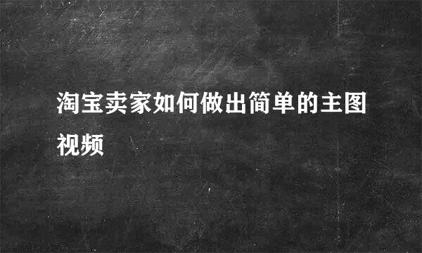 淘宝卖家如何做出简单的主图视频