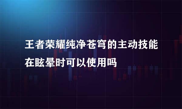 王者荣耀纯净苍穹的主动技能在眩晕时可以使用吗