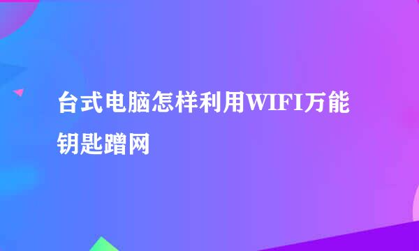 台式电脑怎样利用WIFI万能钥匙蹭网