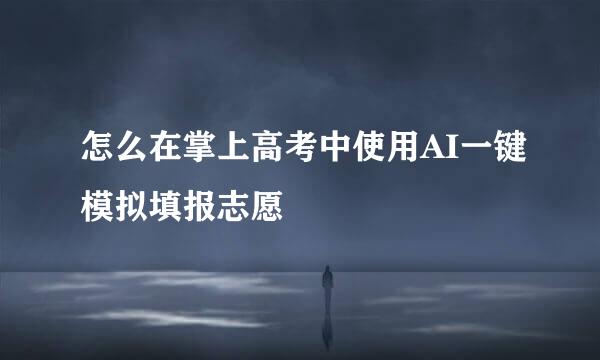 怎么在掌上高考中使用AI一键模拟填报志愿