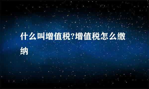 什么叫增值税?增值税怎么缴纳