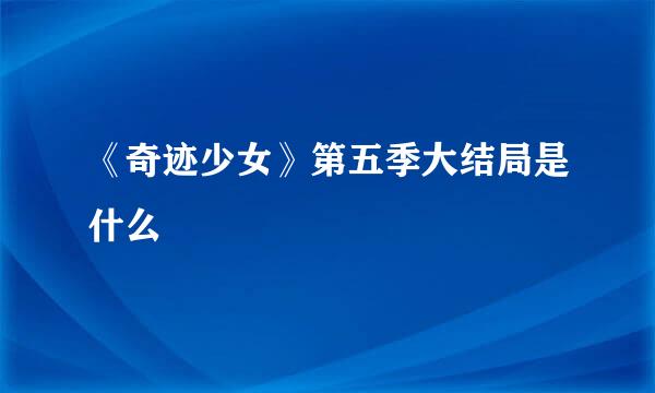 《奇迹少女》第五季大结局是什么