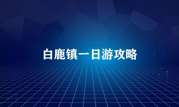 白鹿镇一日游攻略