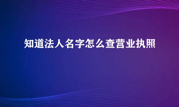 知道法人名字怎么查营业执照
