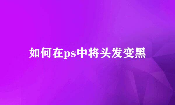 如何在ps中将头发变黑