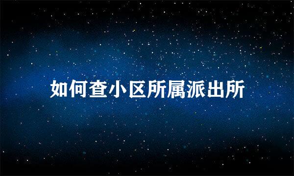 如何查小区所属派出所