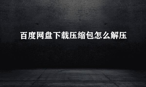 百度网盘下载压缩包怎么解压
