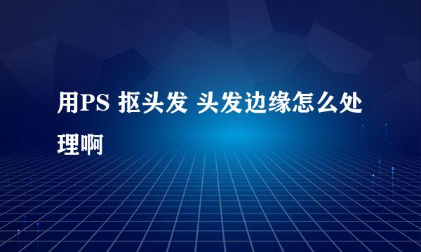 用PS 抠头发 头发边缘怎么处理啊