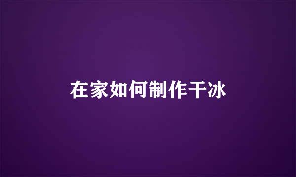 在家如何制作干冰
