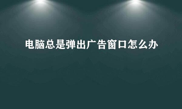 电脑总是弹出广告窗口怎么办