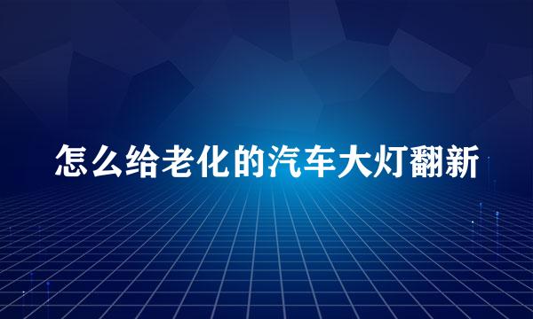 怎么给老化的汽车大灯翻新